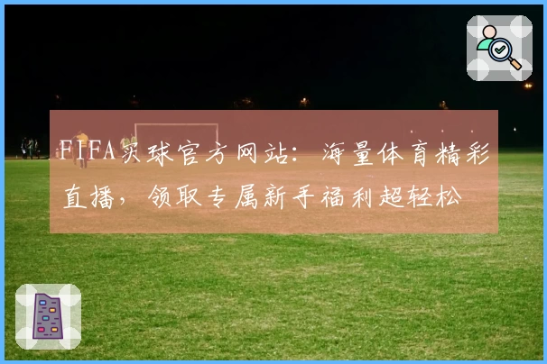 FIFA买球官方网站：海量体育精彩直播，领取专属新手福利超轻松