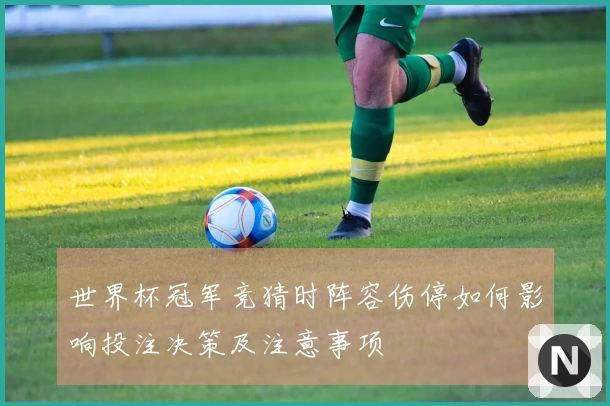 世界杯冠军竞猜时阵容伤停如何影响投注决策及注意事项
