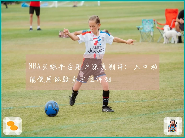 NBA买球平台用户深度测评：入口功能使用体验全方位评测