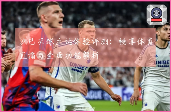 沙巴买球主站体验评测：畅享体育直播与全面功能解析