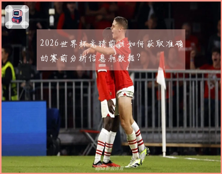 2026世界杯竞猜前该如何获取准确的赛前分析信息和数据？