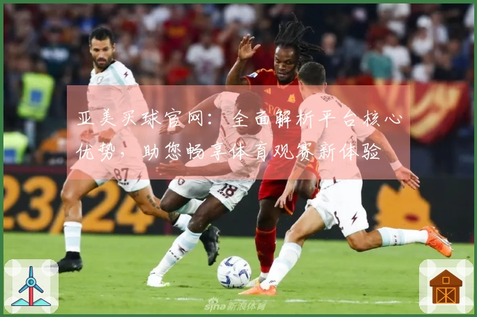 亚美买球官网：全面解析平台核心优势，助您畅享体育观赛新体验