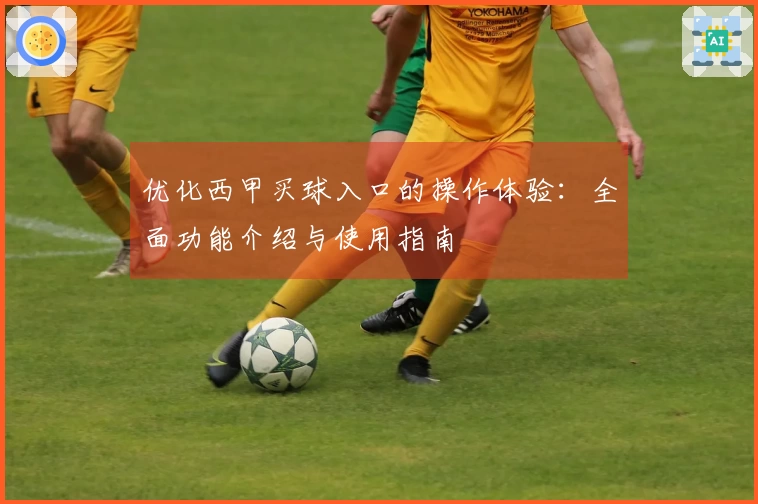 优化西甲买球入口的操作体验：全面功能介绍与使用指南