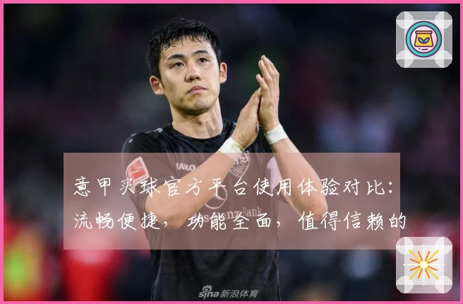 意甲买球官方平台使用体验对比：流畅便捷，功能全面，值得信赖的选择