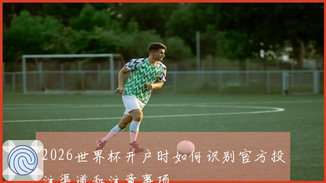 2026世界杯开户时如何识别官方投注渠道和注意事项