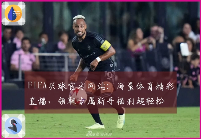 FIFA买球官方网站：海量体育精彩直播，领取专属新手福利超轻松
