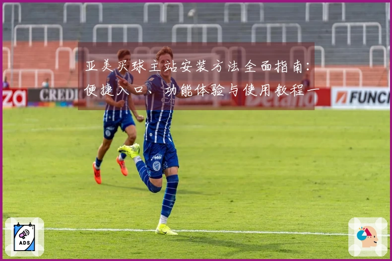 亚美买球主站安装方法全面指南：便捷入口、功能体验与使用教程一站式讲解