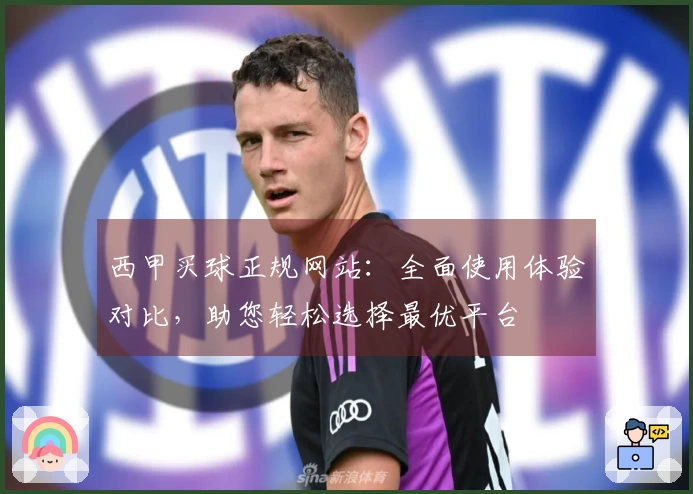 西甲买球正规网站：全面使用体验对比，助您轻松选择最优平台
