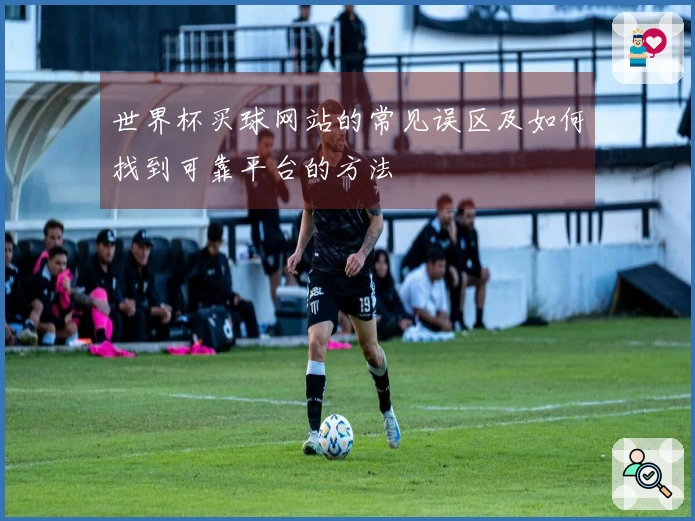 世界杯买球网站的常见误区及如何找到可靠平台的方法