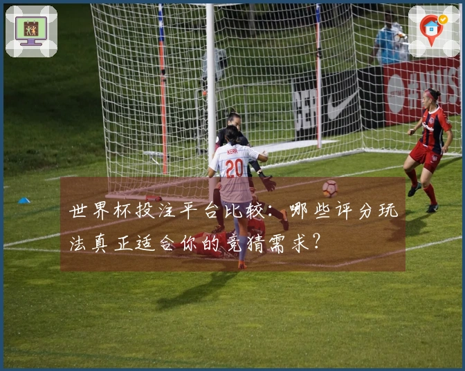 世界杯投注平台比较：哪些评分玩法真正适合你的竞猜需求？