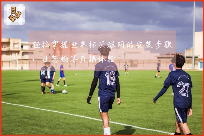轻松掌握世界杯买球网的安装步骤，让您畅享直播体验