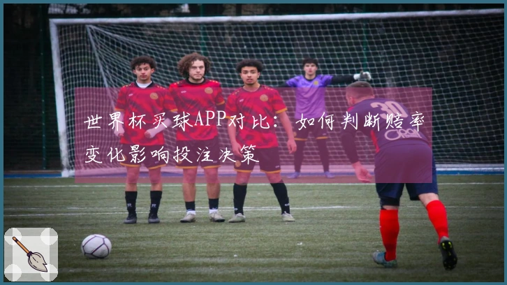 世界杯买球APP对比：如何判断赔率变化影响投注决策