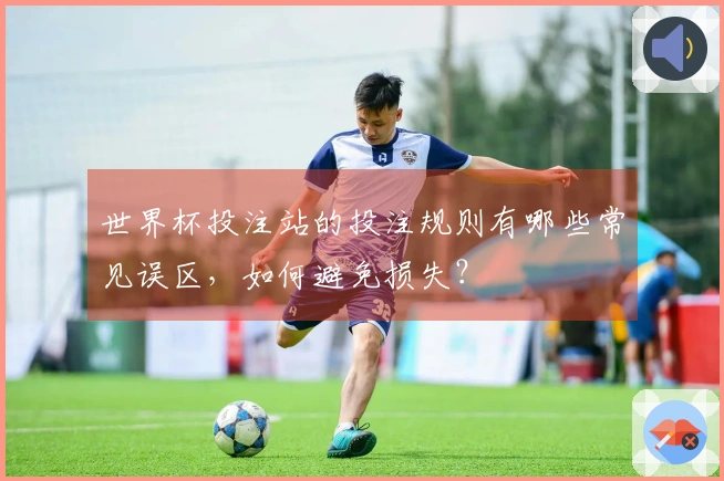 世界杯投注站的投注规则有哪些常见误区，如何避免损失？