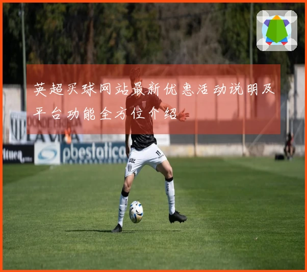 英超买球网站最新优惠活动说明及平台功能全方位介绍