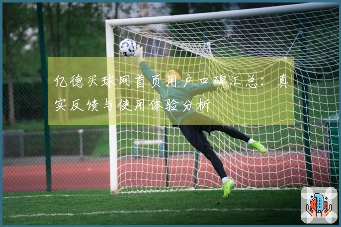 亿德买球网首页用户口碑汇总：真实反馈与使用体验分析