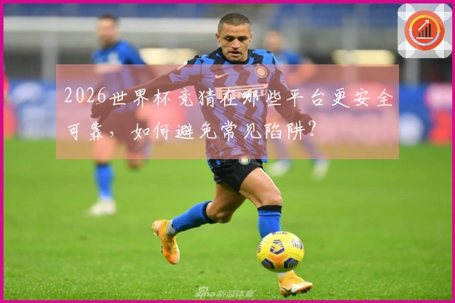 2026世界杯竞猜在哪些平台更安全可靠,如何避免常见陷阱?