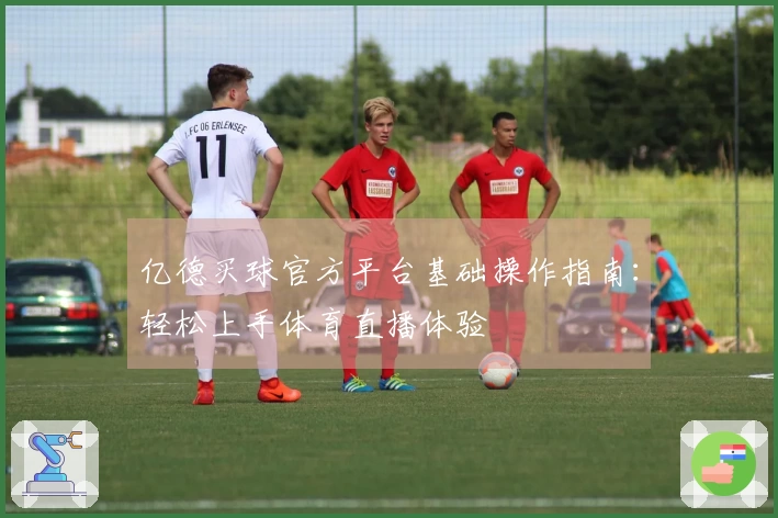 亿德买球官方平台基础操作指南：轻松上手体育直播体验