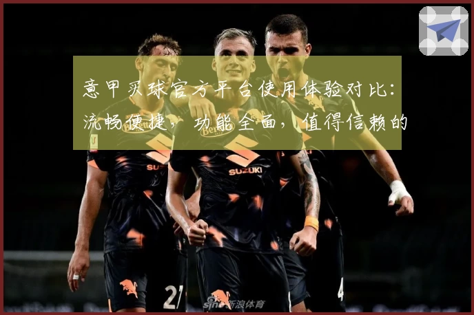 意甲买球官方平台使用体验对比：流畅便捷，功能全面，值得信赖的选择