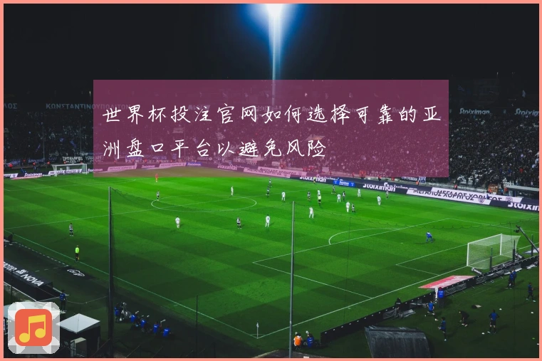 世界杯投注官网如何选择可靠的亚洲盘口平台以避免风险