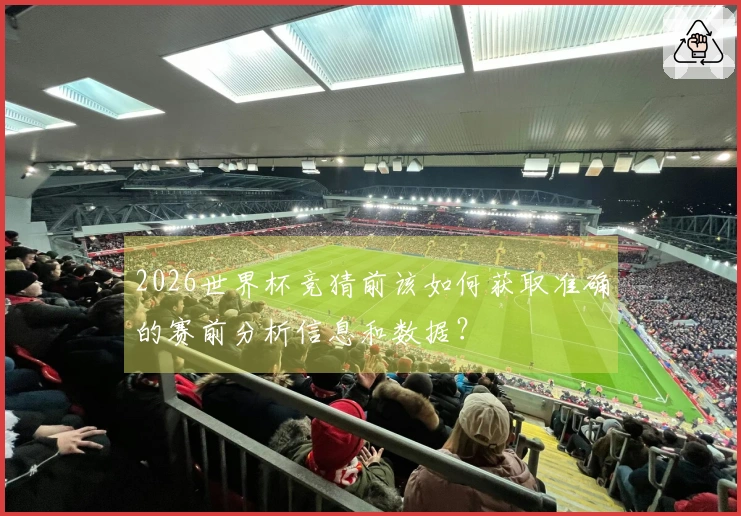 2026世界杯竞猜前该如何获取准确的赛前分析信息和数据？