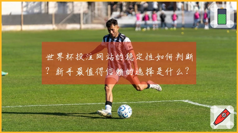 世界杯投注网站的稳定性如何判断？新手最值得信赖的选择是什么？