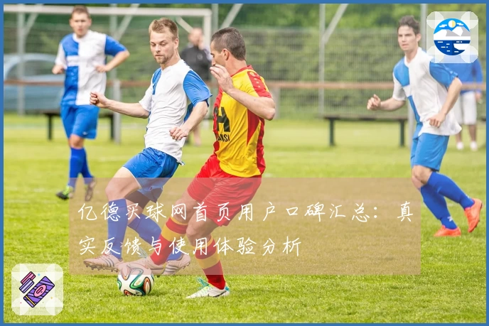亿德买球网首页用户口碑汇总：真实反馈与使用体验分析