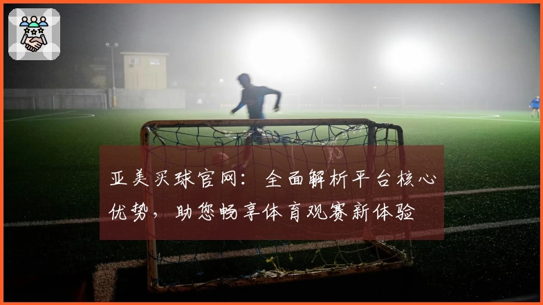 亚美买球官网：全面解析平台核心优势，助您畅享体育观赛新体验