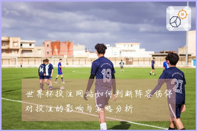 世界杯投注网站如何判断阵容伤停对投注的影响与策略分析