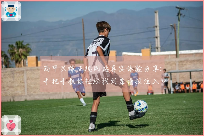 西甲买球正规网站真实体验分享：手把手教你轻松找到靠谱投注入口