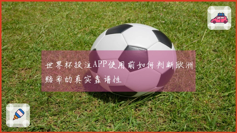 世界杯投注APP使用前如何判断欧洲赔率的真实靠谱性