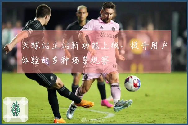 买球站主站新功能上线，提升用户体验的多种场景观察