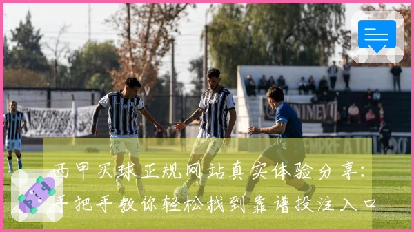 西甲买球正规网站真实体验分享：手把手教你轻松找到靠谱投注入口