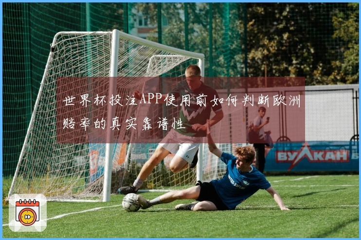 世界杯投注APP使用前如何判断欧洲赔率的真实靠谱性