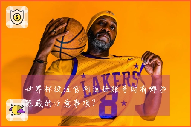 世界杯投注官网注册账号时有哪些隐藏的注意事项？