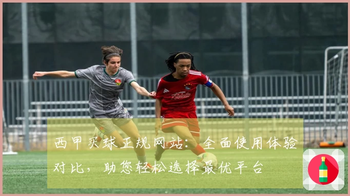 西甲买球正规网站：全面使用体验对比，助您轻松选择最优平台
