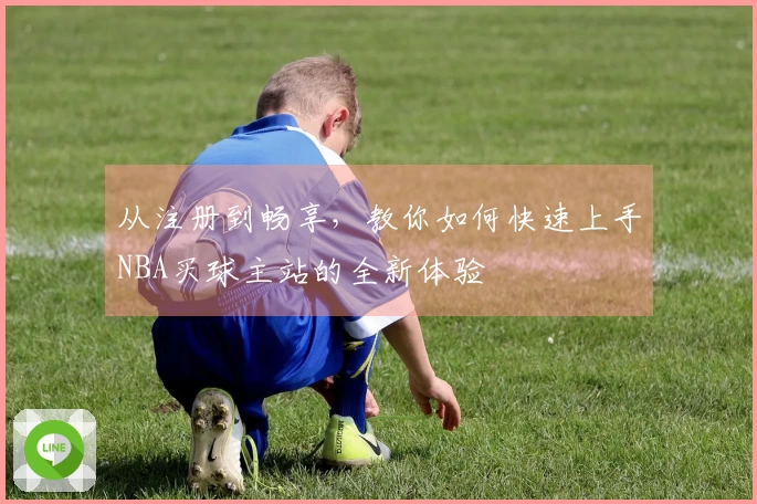 从注册到畅享，教你如何快速上手NBA买球主站的全新体验