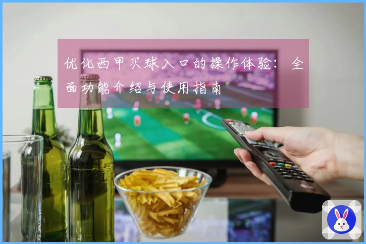 优化西甲买球入口的操作体验：全面功能介绍与使用指南