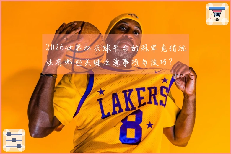 2026世界杯买球平台的冠军竞猜玩法有哪些关键注意事项与技巧？